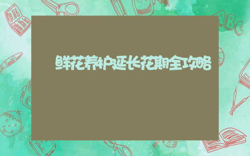 鲜花养护延长花期全攻略